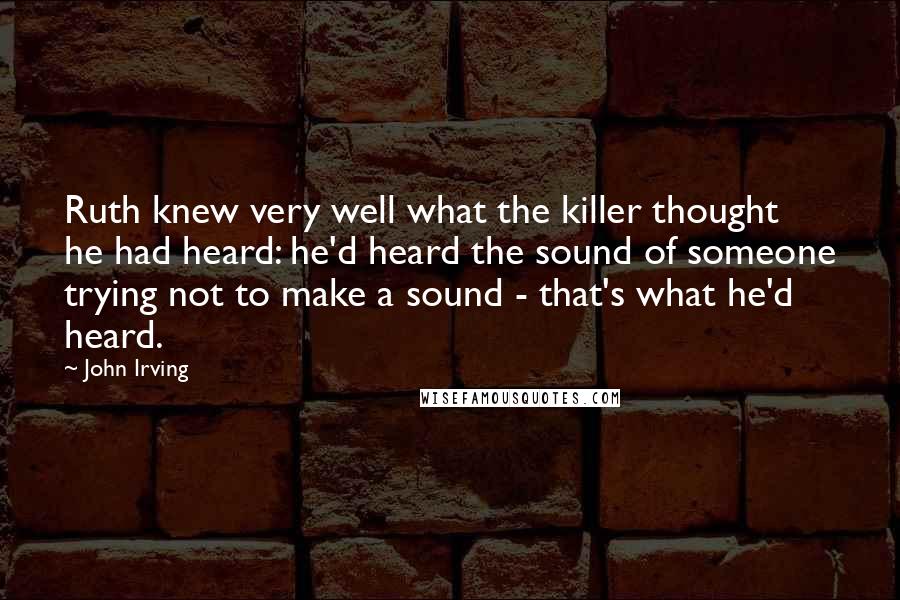 John Irving Quotes: Ruth knew very well what the killer thought he had heard: he'd heard the sound of someone trying not to make a sound - that's what he'd heard.