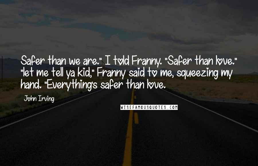 John Irving Quotes: Safer than we are." I told Franny. "Safer than love." "let me tell ya kid," Franny said to me, squeezing my hand. "Everything's safer than love.