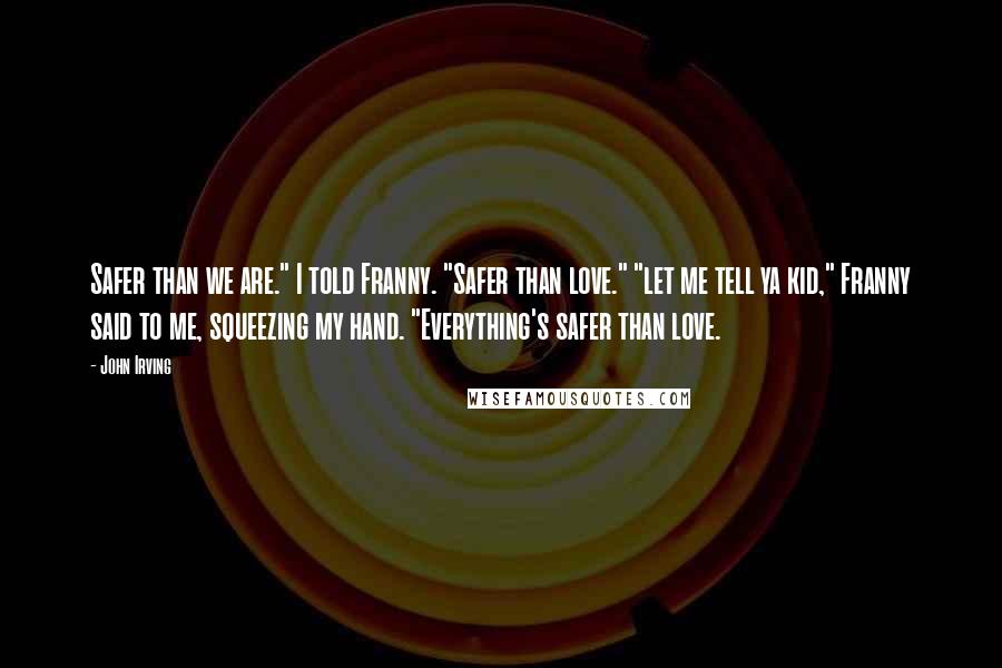 John Irving Quotes: Safer than we are." I told Franny. "Safer than love." "let me tell ya kid," Franny said to me, squeezing my hand. "Everything's safer than love.