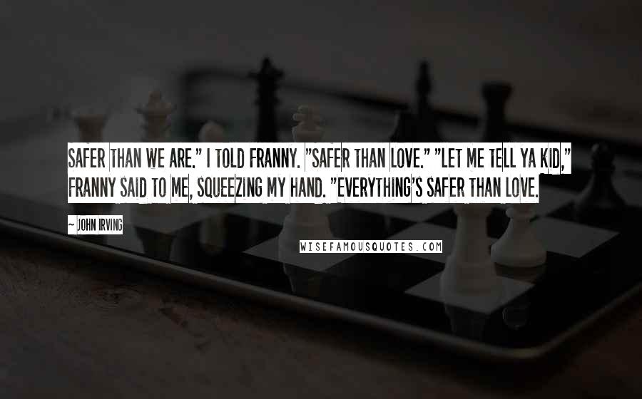 John Irving Quotes: Safer than we are." I told Franny. "Safer than love." "let me tell ya kid," Franny said to me, squeezing my hand. "Everything's safer than love.