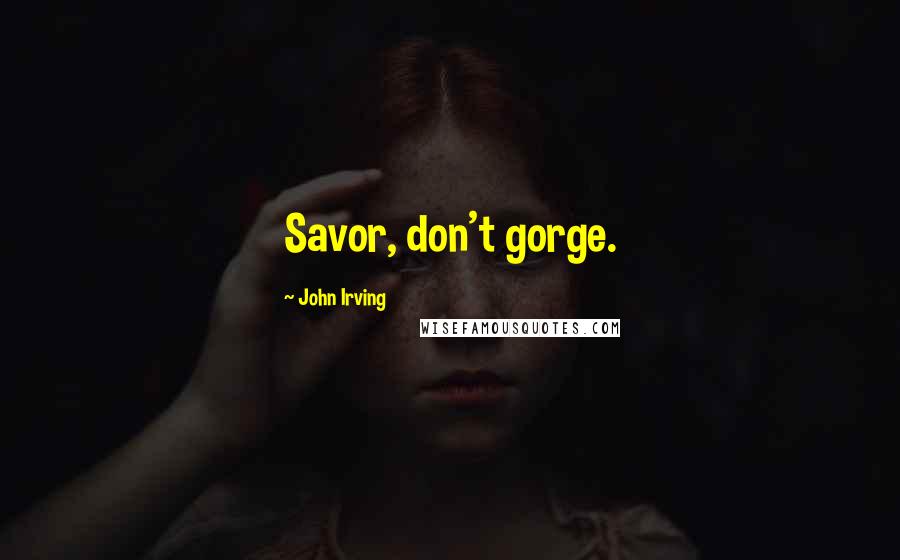 John Irving Quotes: Savor, don't gorge.