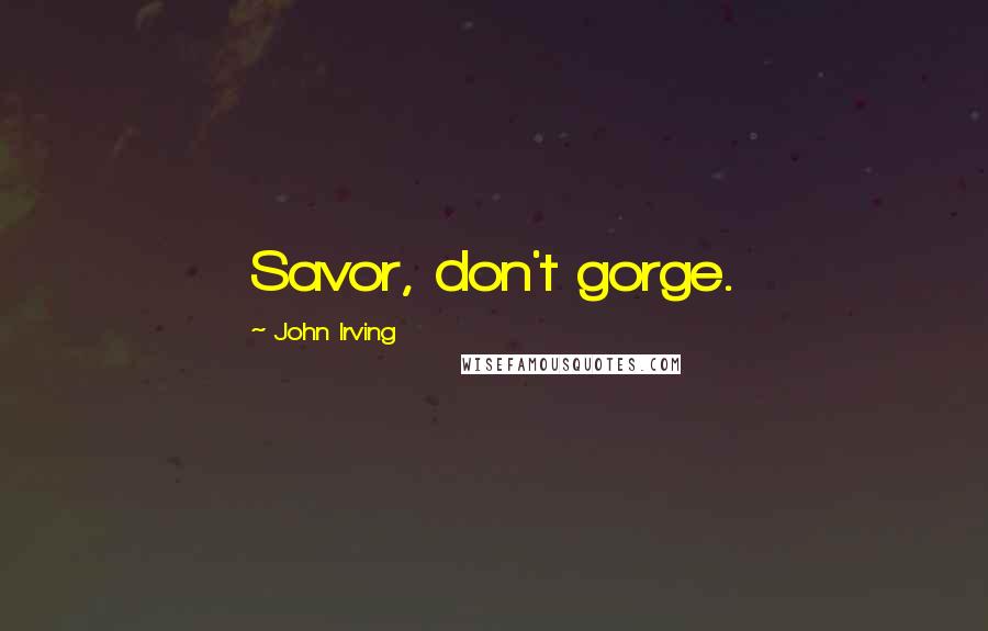 John Irving Quotes: Savor, don't gorge.