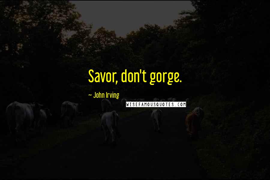 John Irving Quotes: Savor, don't gorge.