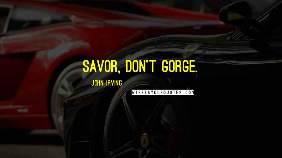 John Irving Quotes: Savor, don't gorge.