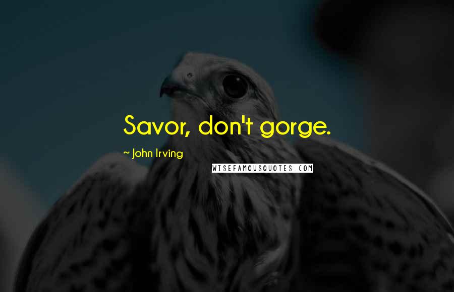 John Irving Quotes: Savor, don't gorge.