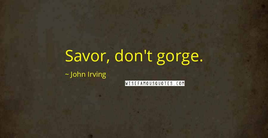 John Irving Quotes: Savor, don't gorge.