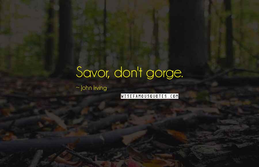 John Irving Quotes: Savor, don't gorge.