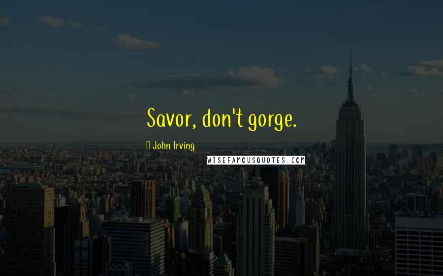 John Irving Quotes: Savor, don't gorge.