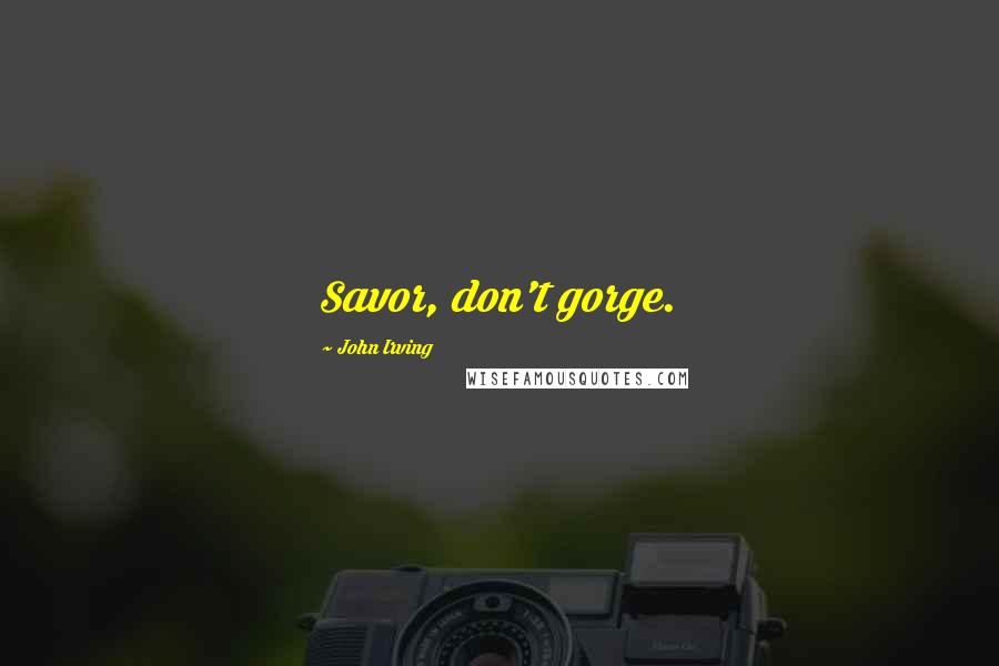 John Irving Quotes: Savor, don't gorge.
