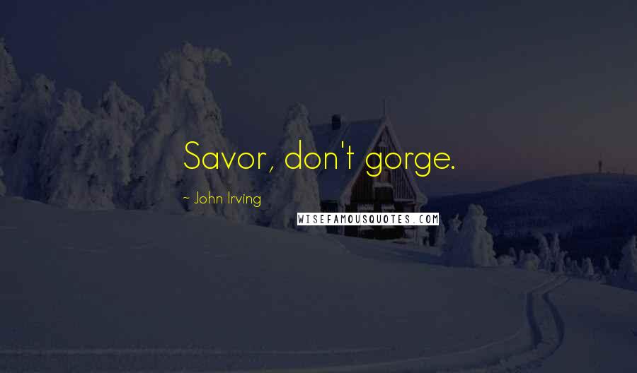 John Irving Quotes: Savor, don't gorge.