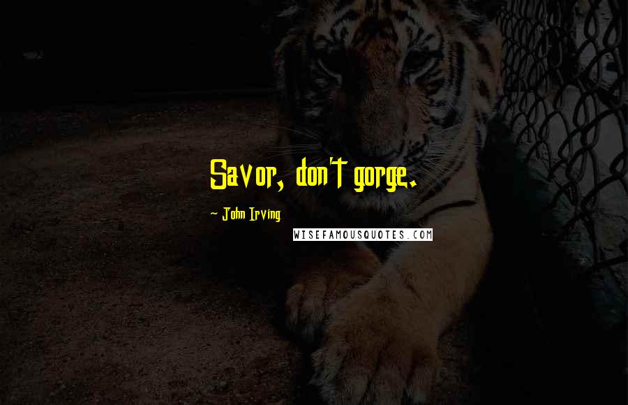 John Irving Quotes: Savor, don't gorge.