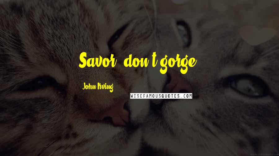 John Irving Quotes: Savor, don't gorge.