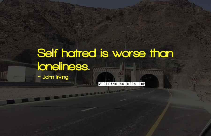 John Irving Quotes: Self-hatred is worse than loneliness.