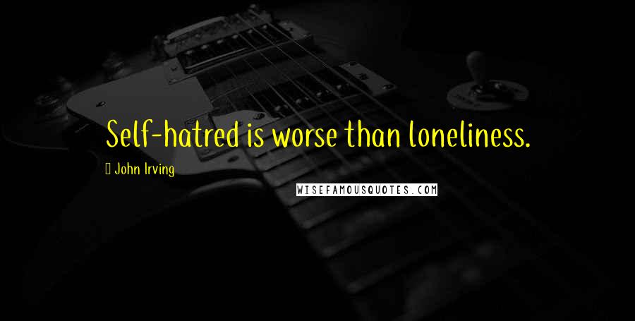 John Irving Quotes: Self-hatred is worse than loneliness.