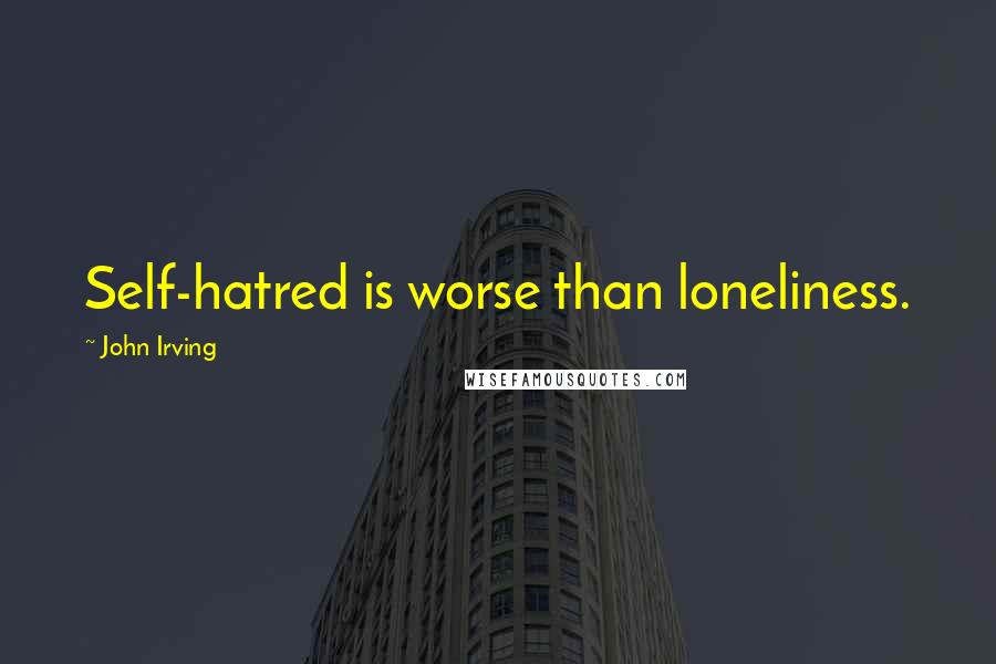 John Irving Quotes: Self-hatred is worse than loneliness.