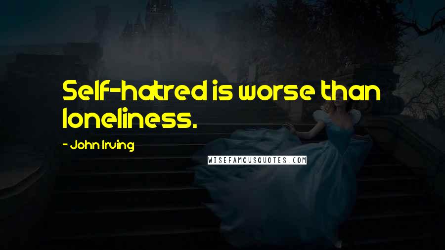 John Irving Quotes: Self-hatred is worse than loneliness.