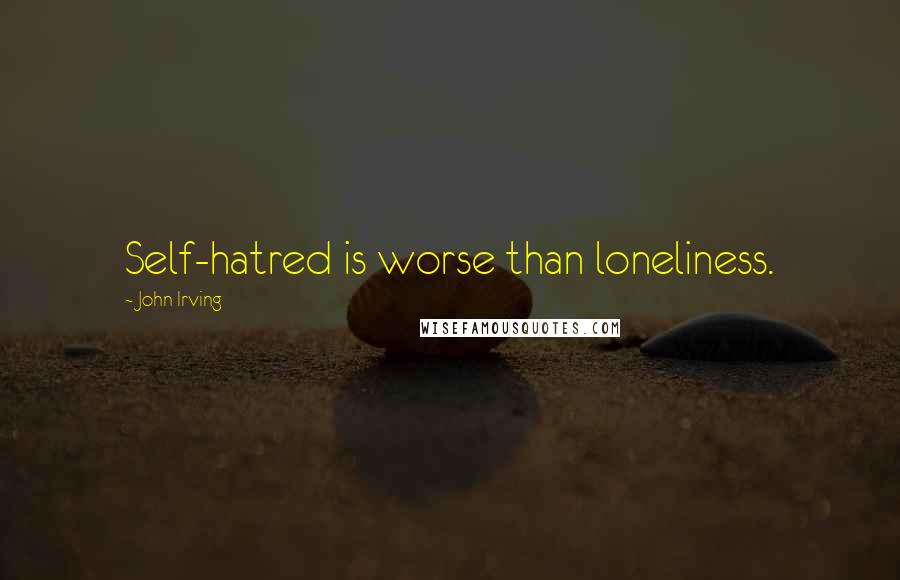 John Irving Quotes: Self-hatred is worse than loneliness.