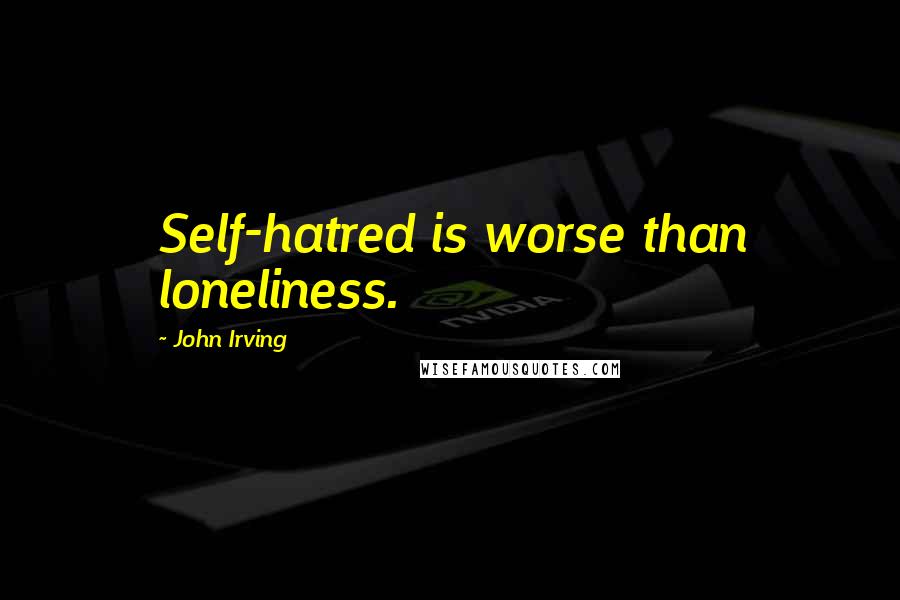 John Irving Quotes: Self-hatred is worse than loneliness.