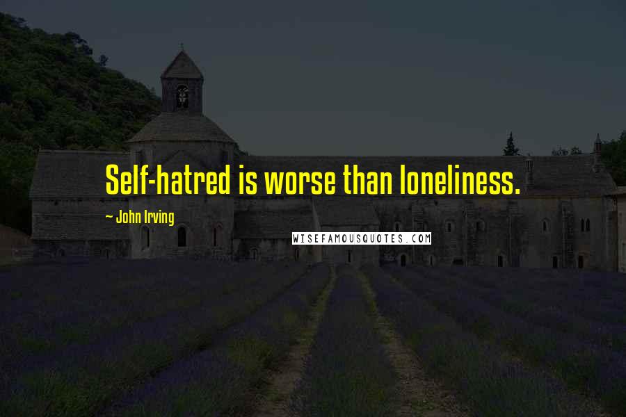 John Irving Quotes: Self-hatred is worse than loneliness.