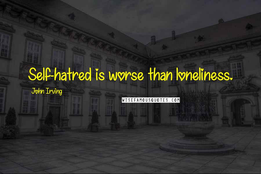 John Irving Quotes: Self-hatred is worse than loneliness.