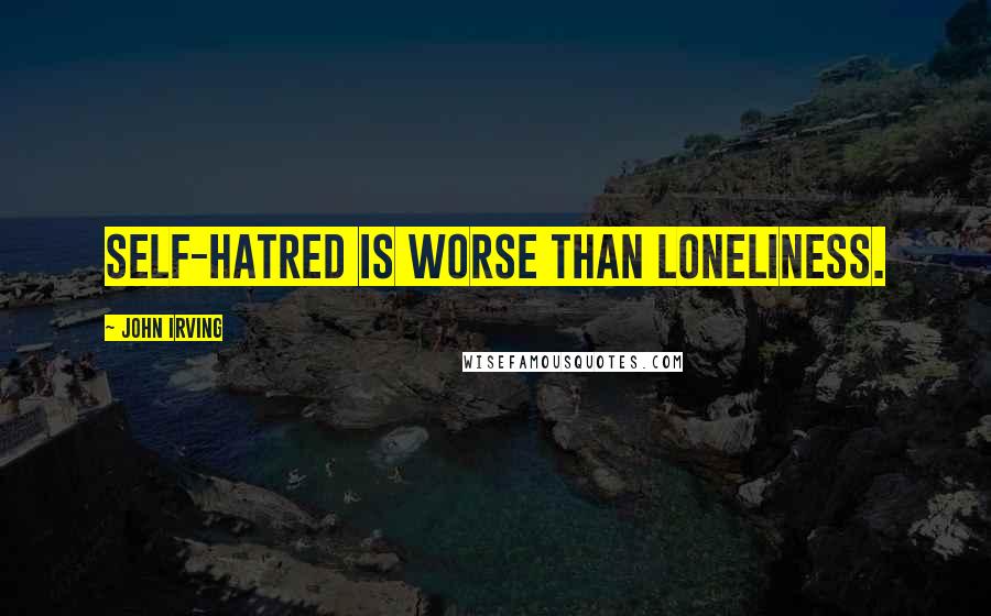 John Irving Quotes: Self-hatred is worse than loneliness.