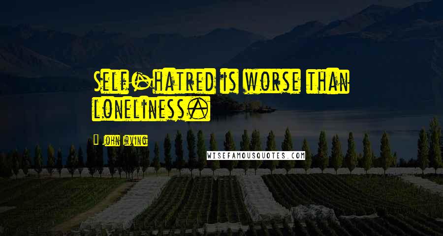 John Irving Quotes: Self-hatred is worse than loneliness.