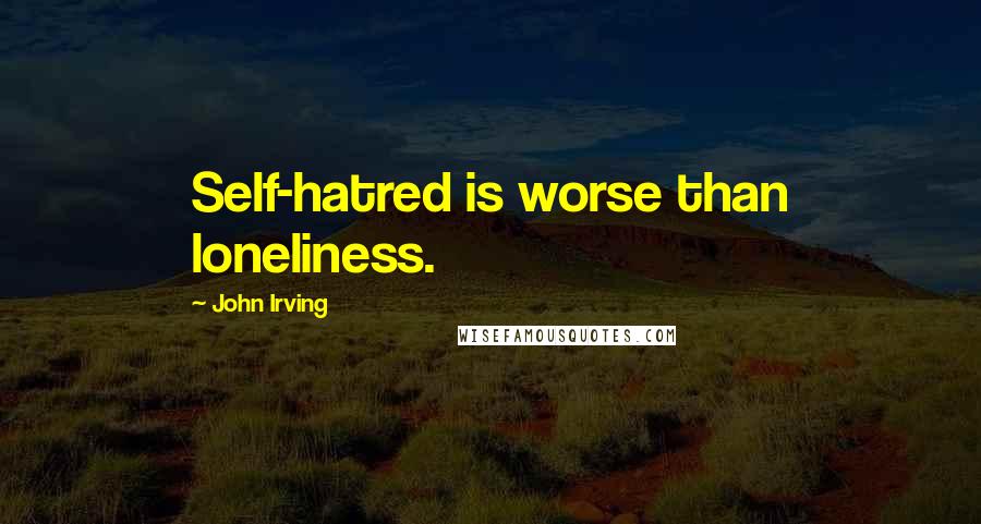 John Irving Quotes: Self-hatred is worse than loneliness.