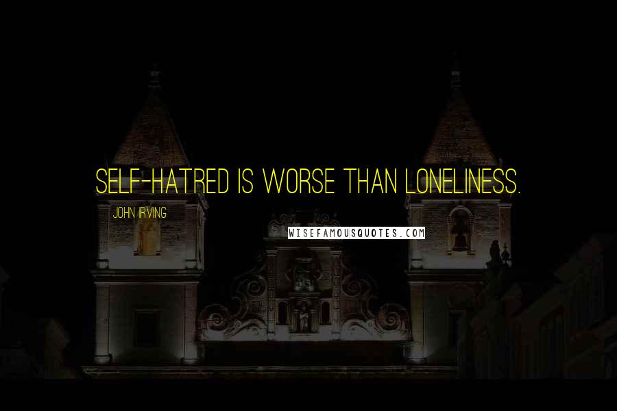 John Irving Quotes: Self-hatred is worse than loneliness.