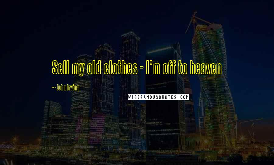 John Irving Quotes: Sell my old clothes - I'm off to heaven