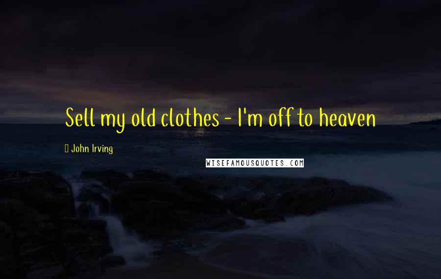 John Irving Quotes: Sell my old clothes - I'm off to heaven