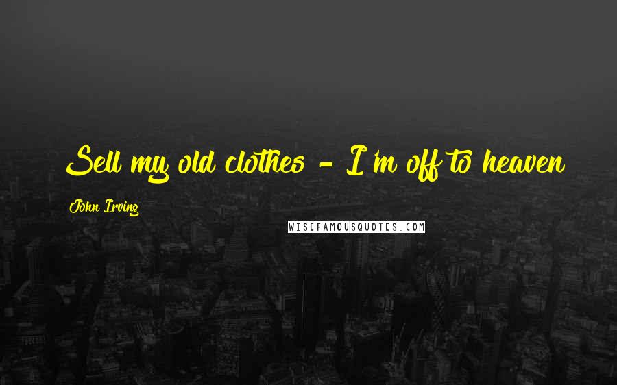 John Irving Quotes: Sell my old clothes - I'm off to heaven