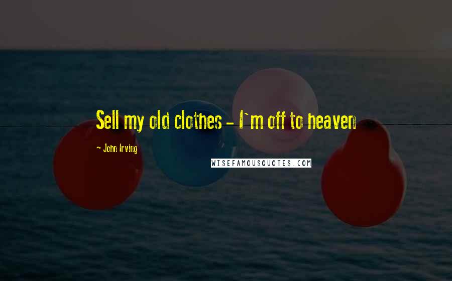 John Irving Quotes: Sell my old clothes - I'm off to heaven