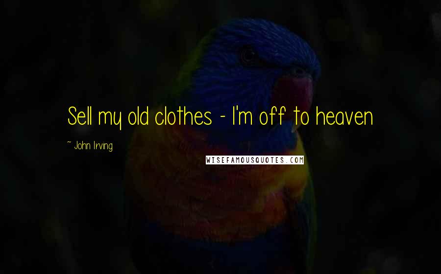 John Irving Quotes: Sell my old clothes - I'm off to heaven