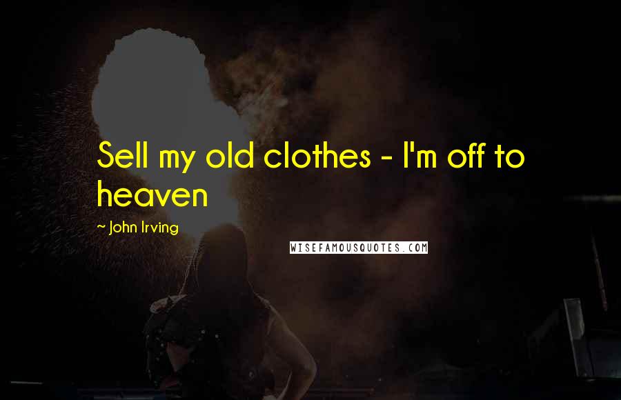 John Irving Quotes: Sell my old clothes - I'm off to heaven