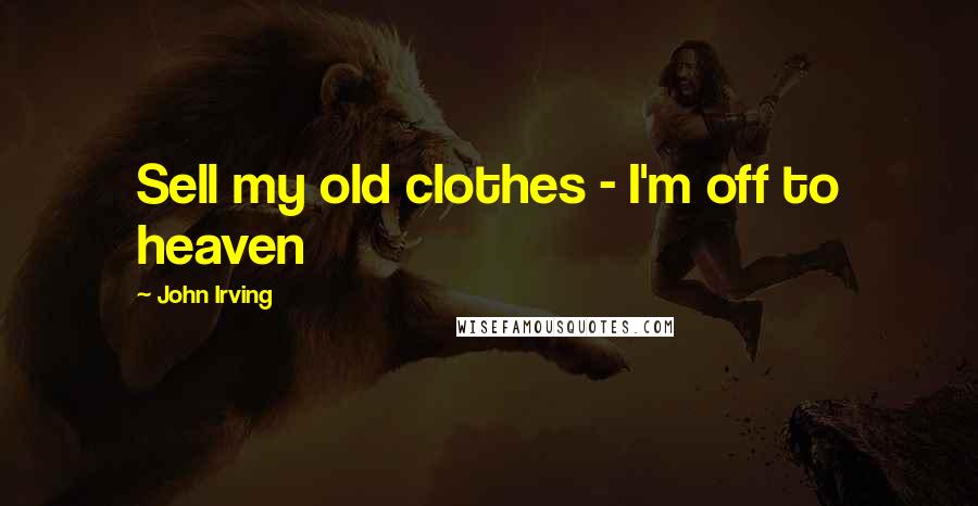 John Irving Quotes: Sell my old clothes - I'm off to heaven