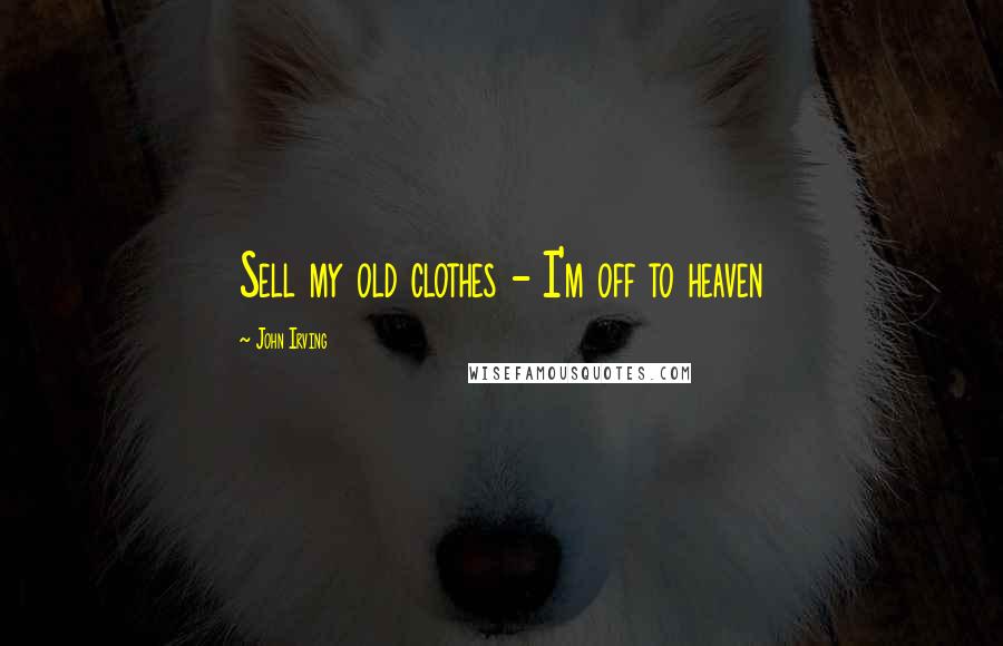 John Irving Quotes: Sell my old clothes - I'm off to heaven