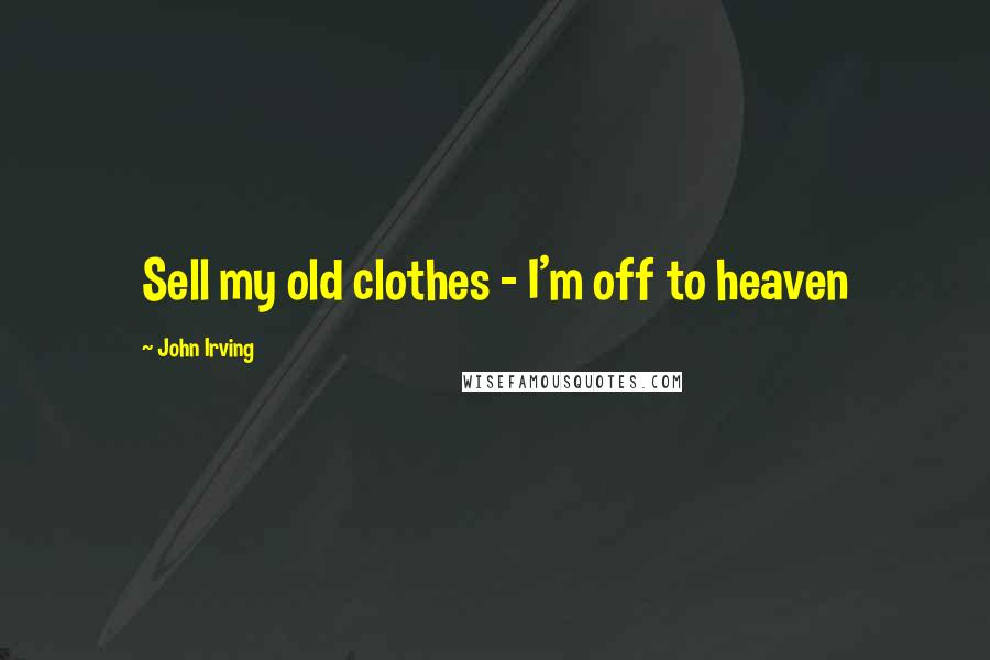 John Irving Quotes: Sell my old clothes - I'm off to heaven