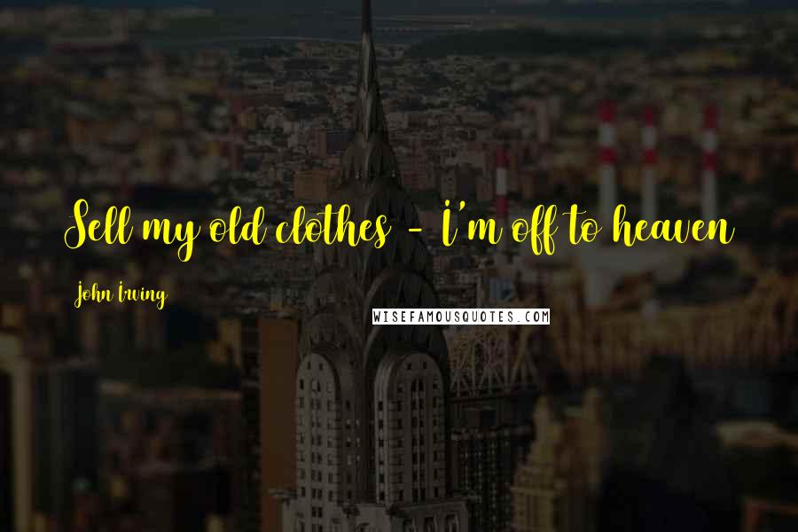 John Irving Quotes: Sell my old clothes - I'm off to heaven