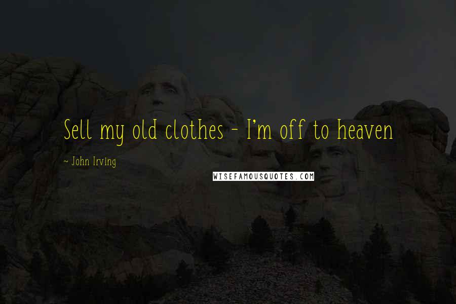 John Irving Quotes: Sell my old clothes - I'm off to heaven