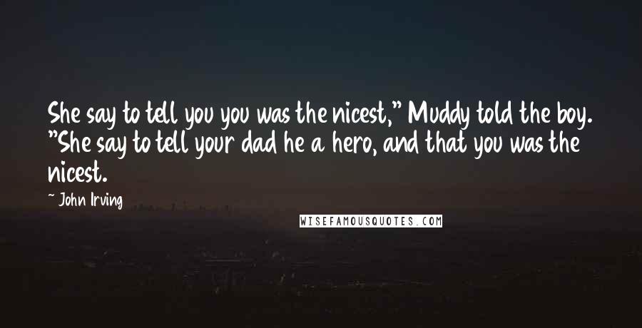 John Irving Quotes: She say to tell you you was the nicest," Muddy told the boy. "She say to tell your dad he a hero, and that you was the nicest.