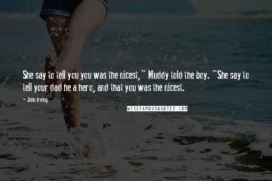 John Irving Quotes: She say to tell you you was the nicest," Muddy told the boy. "She say to tell your dad he a hero, and that you was the nicest.