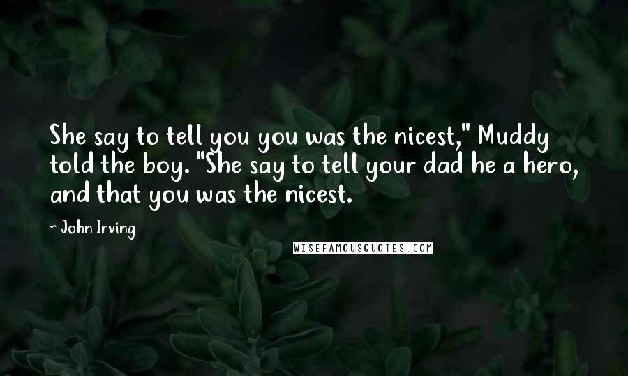 John Irving Quotes: She say to tell you you was the nicest," Muddy told the boy. "She say to tell your dad he a hero, and that you was the nicest.