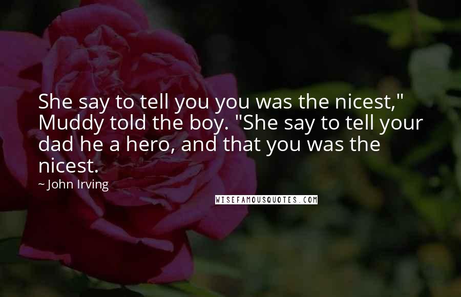John Irving Quotes: She say to tell you you was the nicest," Muddy told the boy. "She say to tell your dad he a hero, and that you was the nicest.