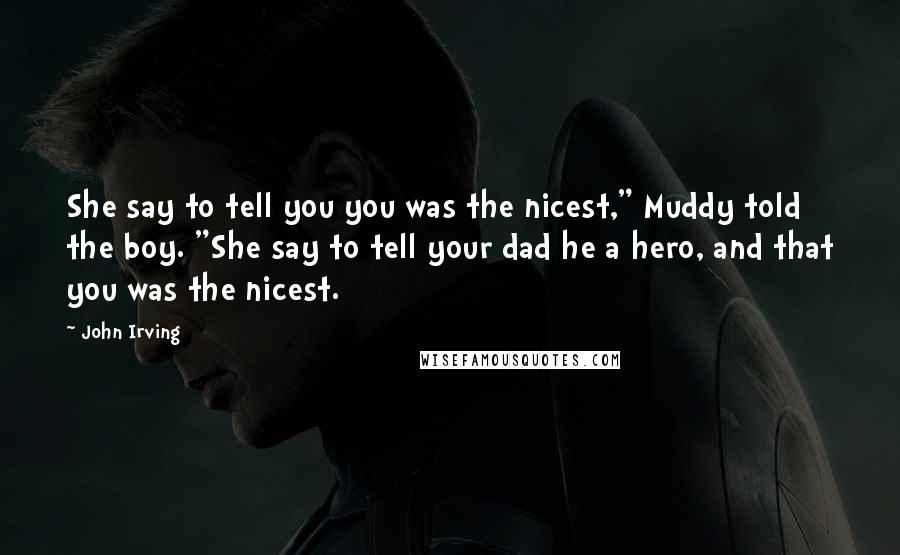 John Irving Quotes: She say to tell you you was the nicest," Muddy told the boy. "She say to tell your dad he a hero, and that you was the nicest.