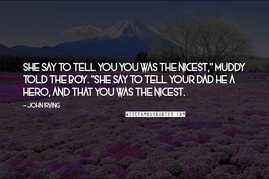 John Irving Quotes: She say to tell you you was the nicest," Muddy told the boy. "She say to tell your dad he a hero, and that you was the nicest.