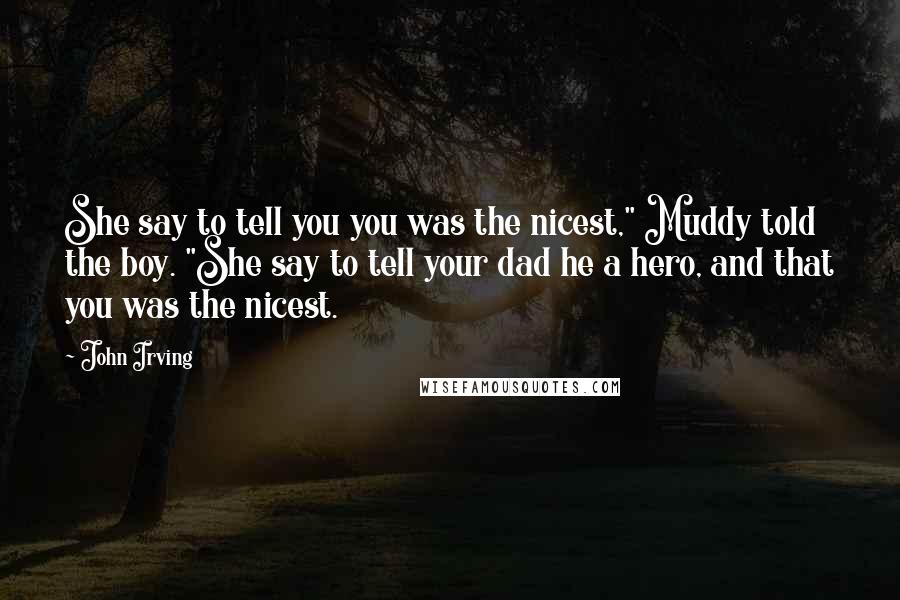 John Irving Quotes: She say to tell you you was the nicest," Muddy told the boy. "She say to tell your dad he a hero, and that you was the nicest.
