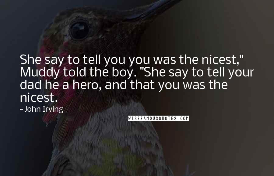 John Irving Quotes: She say to tell you you was the nicest," Muddy told the boy. "She say to tell your dad he a hero, and that you was the nicest.