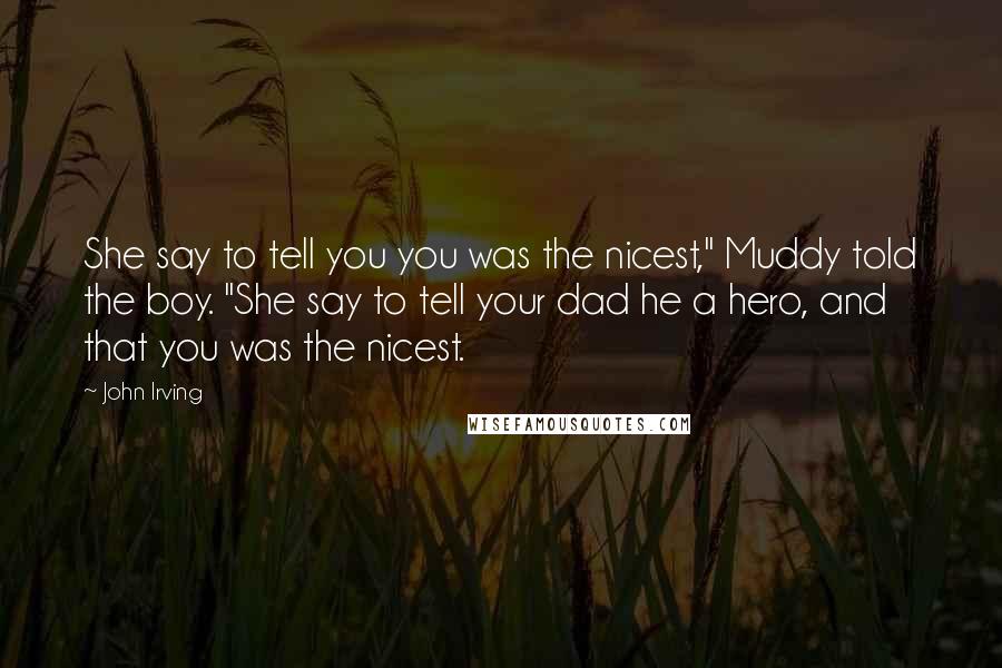John Irving Quotes: She say to tell you you was the nicest," Muddy told the boy. "She say to tell your dad he a hero, and that you was the nicest.