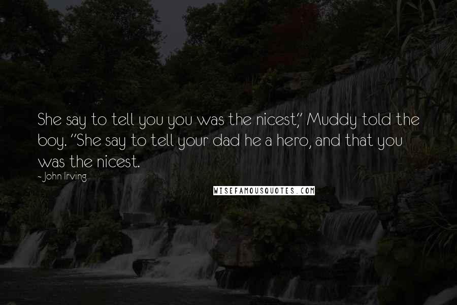 John Irving Quotes: She say to tell you you was the nicest," Muddy told the boy. "She say to tell your dad he a hero, and that you was the nicest.