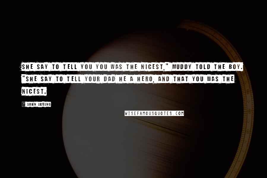 John Irving Quotes: She say to tell you you was the nicest," Muddy told the boy. "She say to tell your dad he a hero, and that you was the nicest.